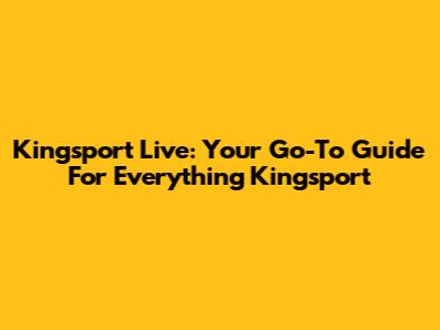 Kingsport Live: Your Go-To Guide For Everything Kingsport