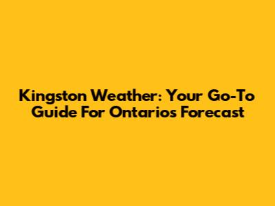 Kingston Weather: Your Go-To Guide For Ontario's Forecast