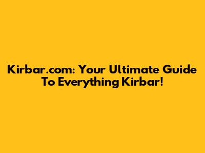 Kirbar.com: Your Ultimate Guide To Everything Kirbar!