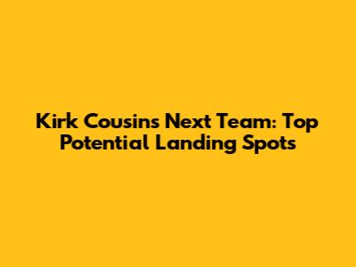 Kirk Cousins' Next Team: Top Potential Landing Spots