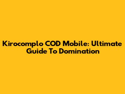 Kirocomplo COD Mobile: Ultimate Guide To Domination