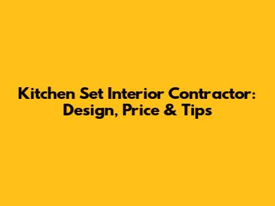 Kitchen Set Interior Contractor: Design, Price & Tips
