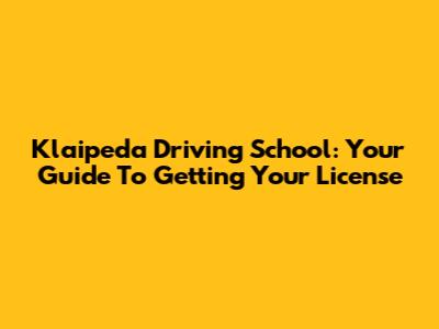 Klaipeda Driving School: Your Guide To Getting Your License