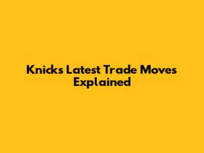 Knicks' Latest Trade Moves Explained