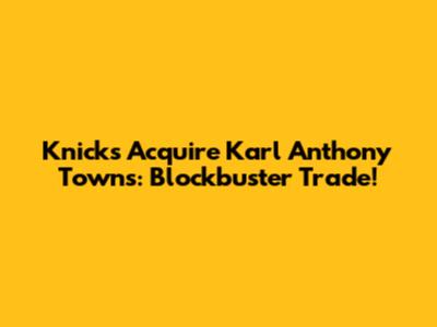 Knicks Acquire Karl Anthony Towns: Blockbuster Trade!