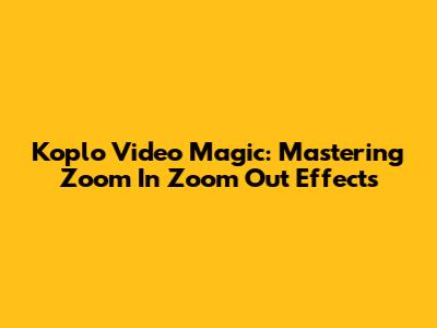 Koplo Video Magic: Mastering Zoom In Zoom Out Effects