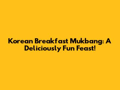 Korean Breakfast Mukbang: A Deliciously Fun Feast!