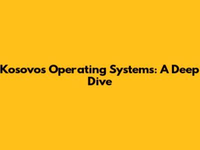 Kosovo's Operating Systems: A Deep Dive