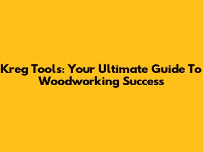 Kreg Tools: Your Ultimate Guide To Woodworking Success