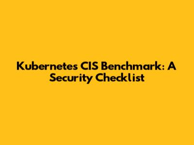 Kubernetes CIS Benchmark: A Security Checklist