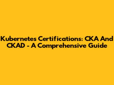 Kubernetes Certifications: CKA And CKAD - A Comprehensive Guide