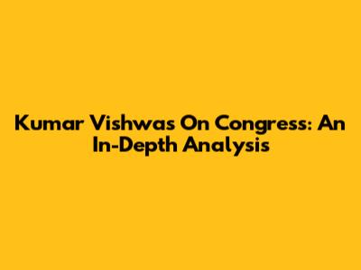 Kumar Vishwas On Congress: An In-Depth Analysis