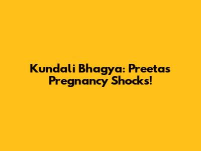 Kundali Bhagya: Preeta's Pregnancy Shocks!