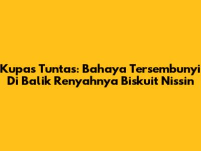 Kupas Tuntas: Bahaya Tersembunyi Di Balik Renyahnya Biskuit Nissin