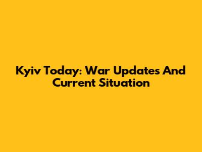 Kyiv Today: War Updates And Current Situation