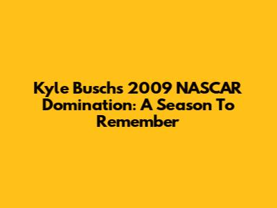 Kyle Busch's 2009 NASCAR Domination: A Season To Remember