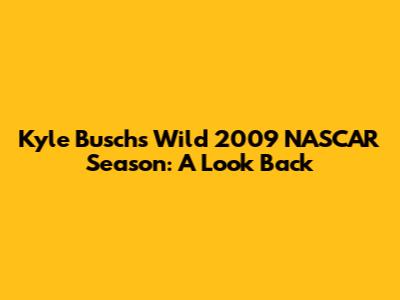 Kyle Busch's Wild 2009 NASCAR Season: A Look Back