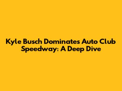 Kyle Busch Dominates Auto Club Speedway: A Deep Dive