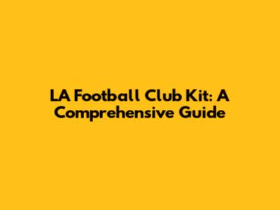 LA Football Club Kit: A Comprehensive Guide