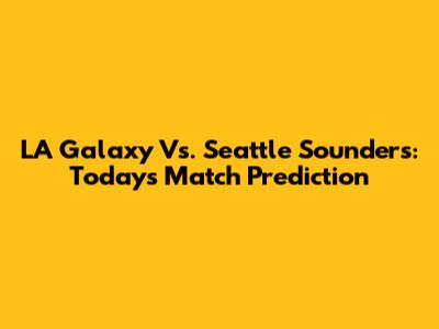 LA Galaxy Vs. Seattle Sounders: Today's Match Prediction