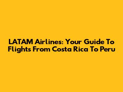 LATAM Airlines: Your Guide To Flights From Costa Rica To Peru
