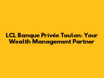 LCL Banque Privée Toulon: Your Wealth Management Partner