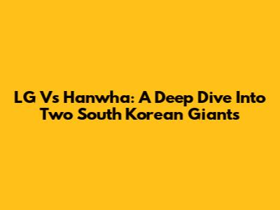 LG Vs Hanwha: A Deep Dive Into Two South Korean Giants