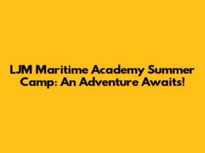 LJM Maritime Academy Summer Camp: An Adventure Awaits!