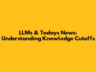 LLMs & Today's News: Understanding Knowledge Cutoffs