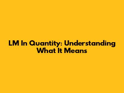 LM In Quantity: Understanding What It Means