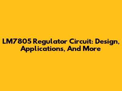 LM7805 Regulator Circuit: Design, Applications, And More