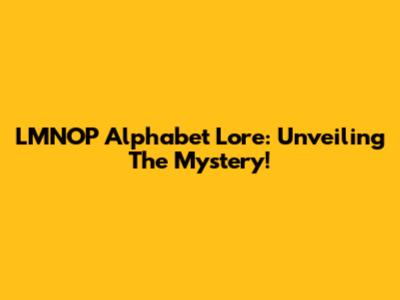 LMNOP Alphabet Lore: Unveiling The Mystery!