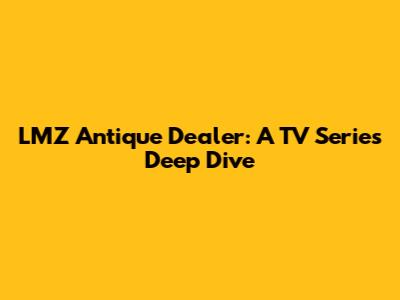 LMZ Antique Dealer: A TV Series Deep Dive