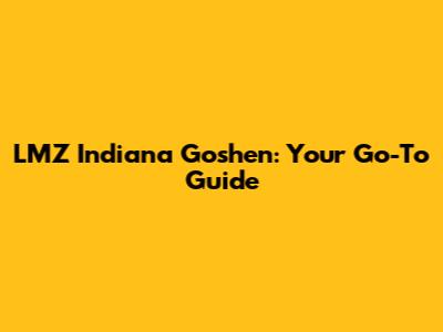LMZ Indiana Goshen: Your Go-To Guide