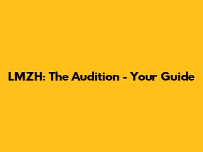 LMZH: The Audition - Your Guide