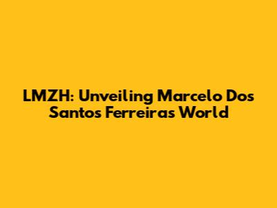 LMZH: Unveiling Marcelo Dos Santos Ferreira's World
