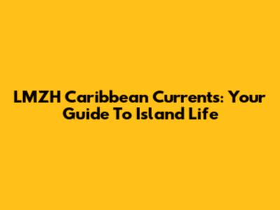 LMZH Caribbean Currents: Your Guide To Island Life