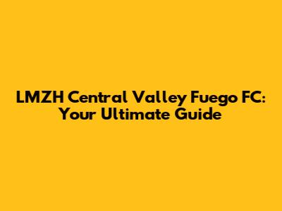 LMZH Central Valley Fuego FC: Your Ultimate Guide