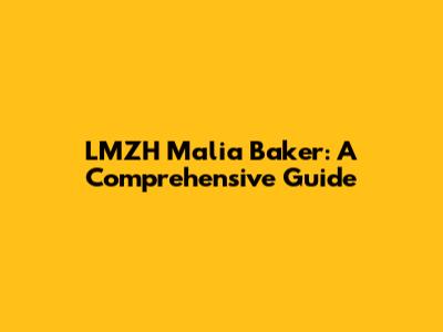 LMZH Malia Baker: A Comprehensive Guide