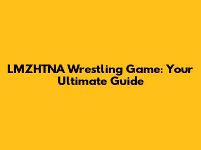 LMZHTNA Wrestling Game: Your Ultimate Guide