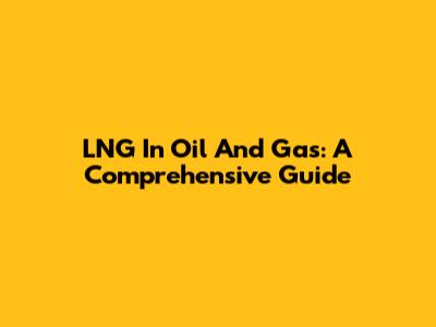 LNG In Oil And Gas: A Comprehensive Guide