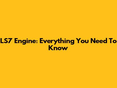 LS7 Engine: Everything You Need To Know