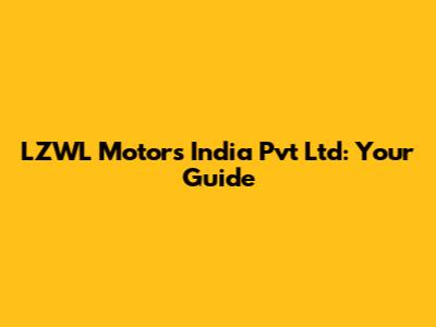 LZWL Motors India Pvt Ltd: Your Guide