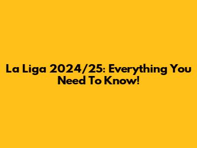 La Liga 2024/25: Everything You Need To Know!