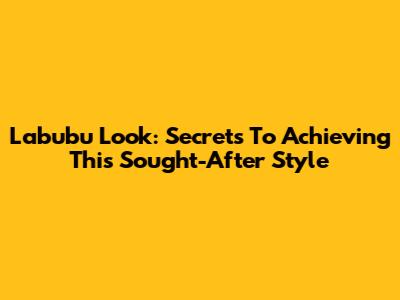 Labubu Look: Secrets To Achieving This Sought-After Style