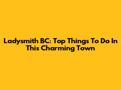 Ladysmith BC: Top Things To Do In This Charming Town