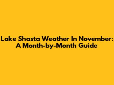 Lake Shasta Weather In November: A Month-by-Month Guide