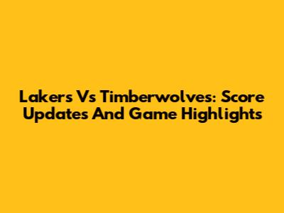 Lakers Vs Timberwolves: Score Updates And Game Highlights