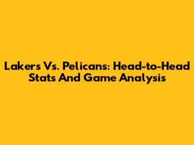 Lakers Vs. Pelicans: Head-to-Head Stats And Game Analysis
