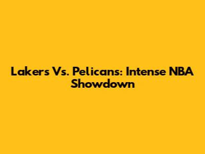 Lakers Vs. Pelicans: Intense NBA Showdown